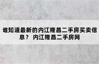 谁知道最新的内江隆昌二手房买卖信息？ 内江隆昌二手房网